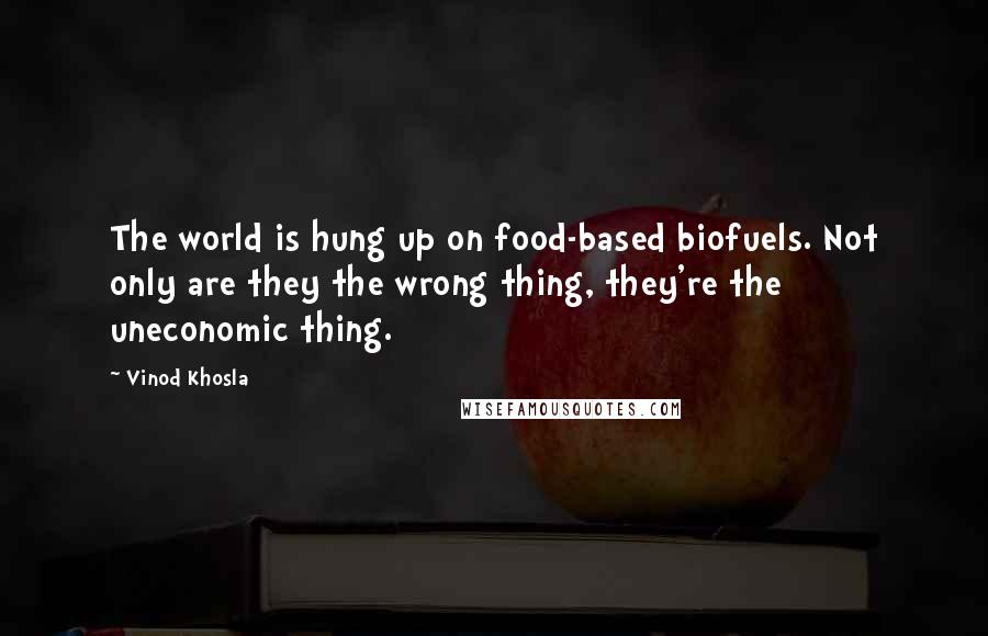 Vinod Khosla quotes: The world is hung up on food-based biofuels. Not only are they the wrong thing, they're the uneconomic thing.