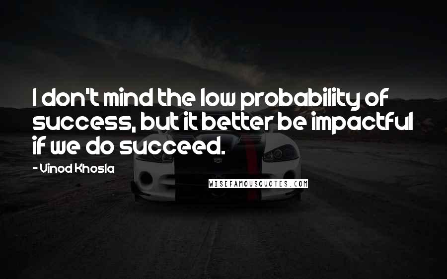 Vinod Khosla quotes: I don't mind the low probability of success, but it better be impactful if we do succeed.