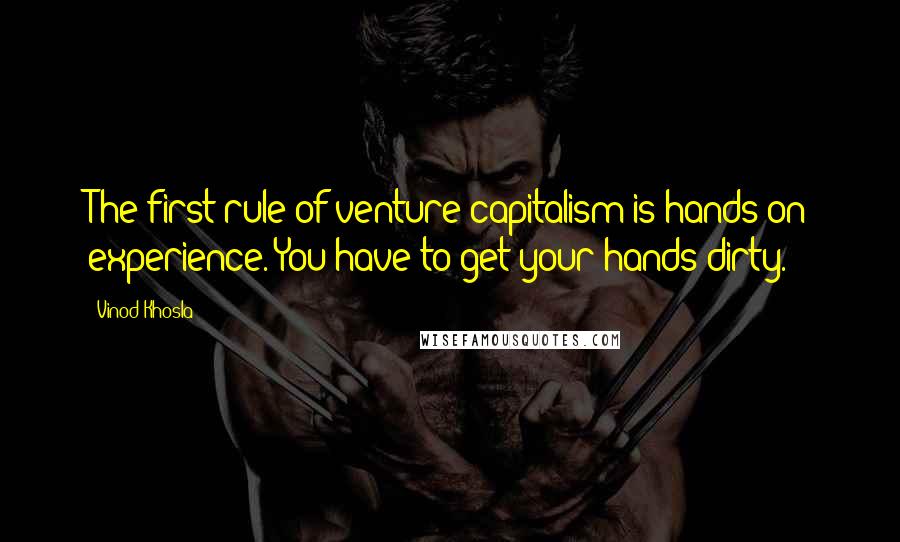 Vinod Khosla quotes: The first rule of venture capitalism is hands-on experience. You have to get your hands dirty.