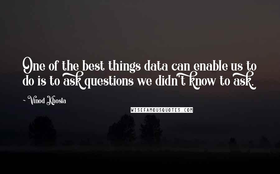 Vinod Khosla quotes: One of the best things data can enable us to do is to ask questions we didn't know to ask.