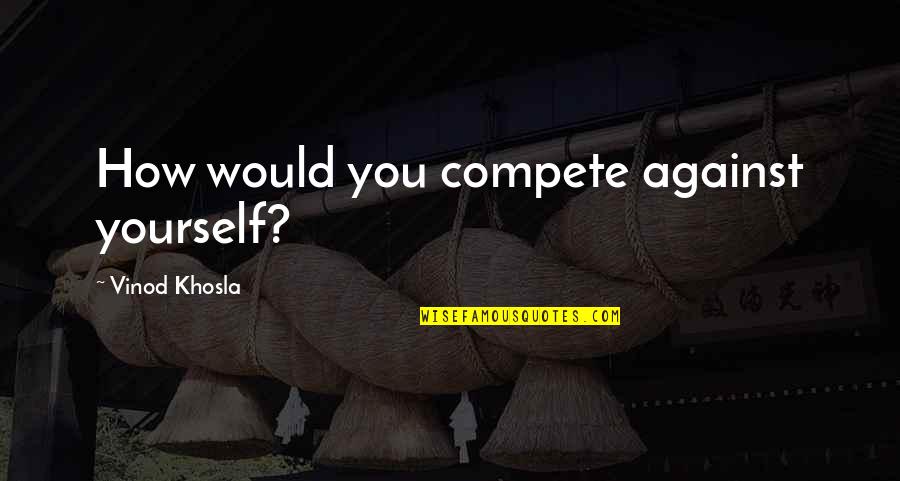 Vinod Khosla Quotes By Vinod Khosla: How would you compete against yourself?