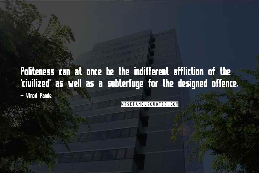 Vinod Pande quotes: Politeness can at once be the indifferent affliction of the 'civilized' as well as a subterfuge for the designed offence. Vinod Pande quotes: Politeness can at once be the indifferent affliction of the 'civilized' as well as a subterfuge for the designed offence.