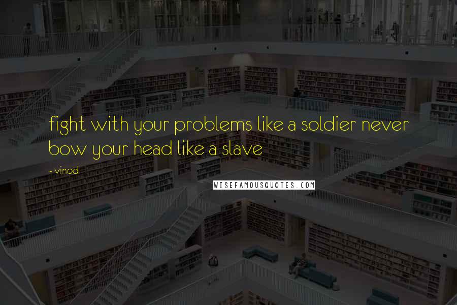 Vinod quotes: fight with your problems like a soldier never bow your head like a slave