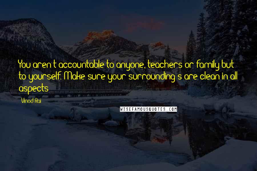 Vinod Rai quotes: You aren't accountable to anyone, teachers or family but to yourself. Make sure your surrounding s are clean in all aspects