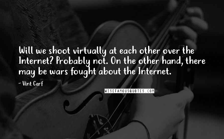 Vint Cerf quotes: Will we shoot virtually at each other over the Internet? Probably not. On the other hand, there may be wars fought about the Internet.