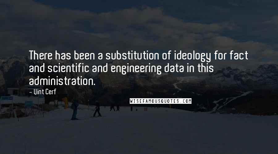 Vint Cerf quotes: There has been a substitution of ideology for fact and scientific and engineering data in this administration.