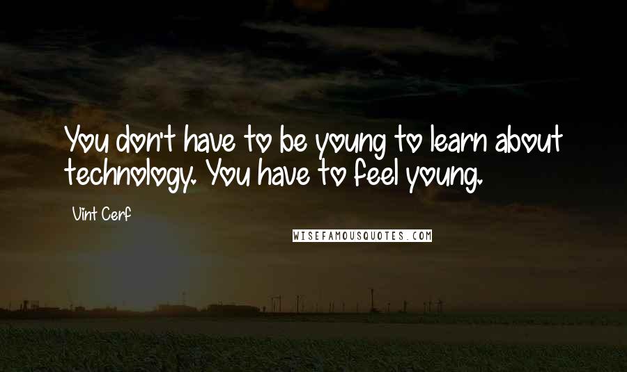 Vint Cerf quotes: You don't have to be young to learn about technology. You have to feel young.