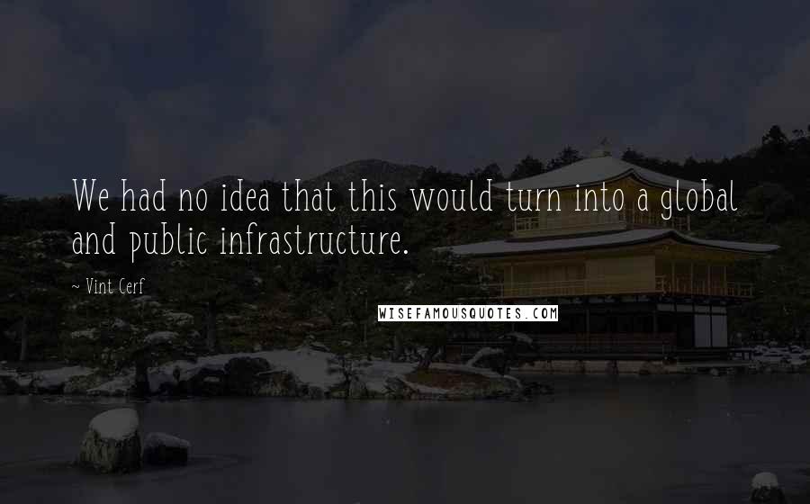 Vint Cerf quotes: We had no idea that this would turn into a global and public infrastructure.