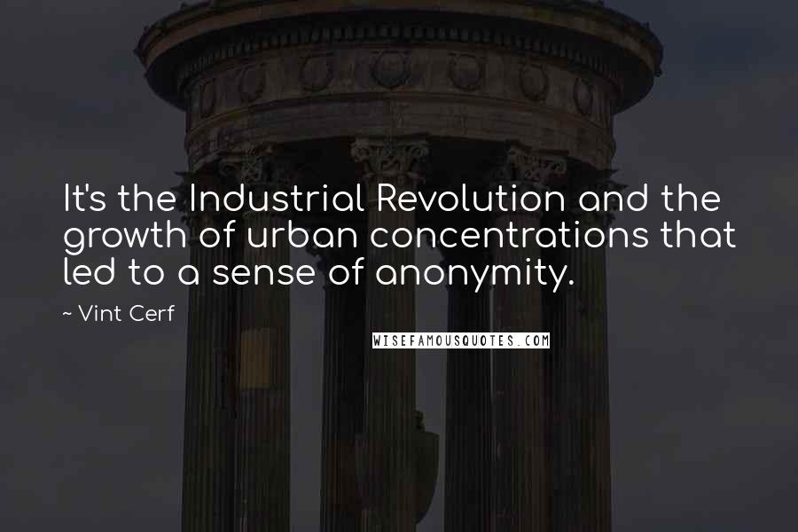 Vint Cerf quotes: It's the Industrial Revolution and the growth of urban concentrations that led to a sense of anonymity.