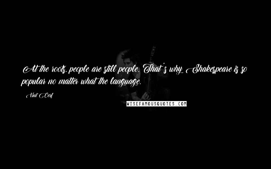 Vint Cerf quotes: At the roots, people are still people. That's why Shakespeare is so popular no matter what the language.