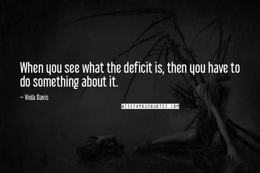 Viola Davis quotes: When you see what the deficit is, then you have to do something about it.