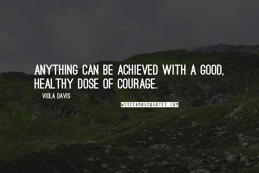 Viola Davis quotes: Anything can be achieved with a good, healthy dose of courage.