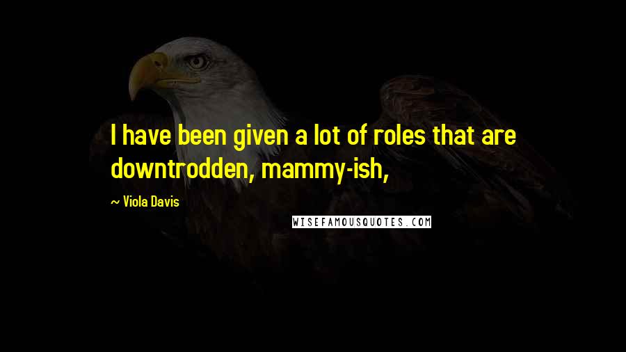 Viola Davis quotes: I have been given a lot of roles that are downtrodden, mammy-ish,
