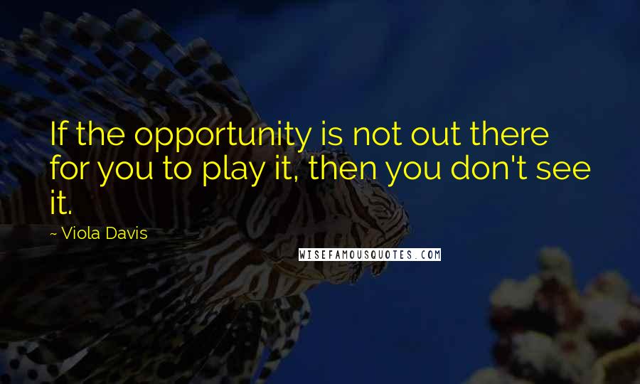 Viola Davis quotes: If the opportunity is not out there for you to play it, then you don't see it.