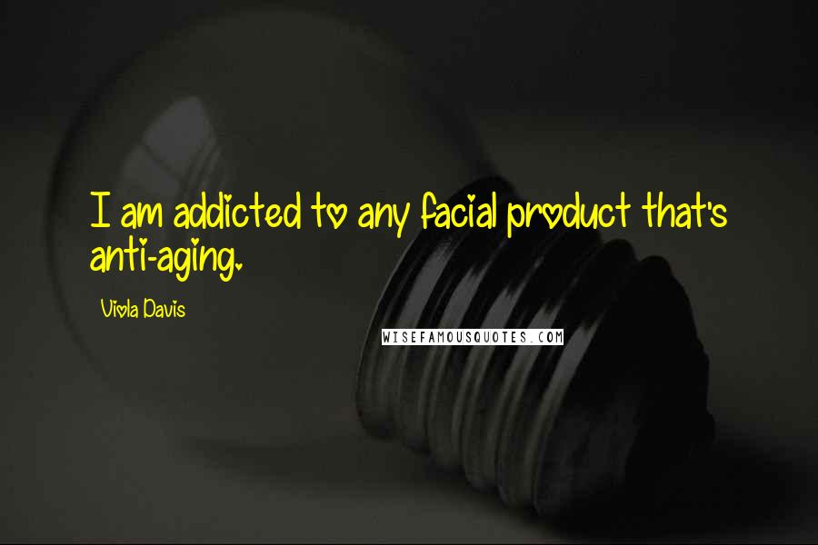 Viola Davis quotes: I am addicted to any facial product that's anti-aging.