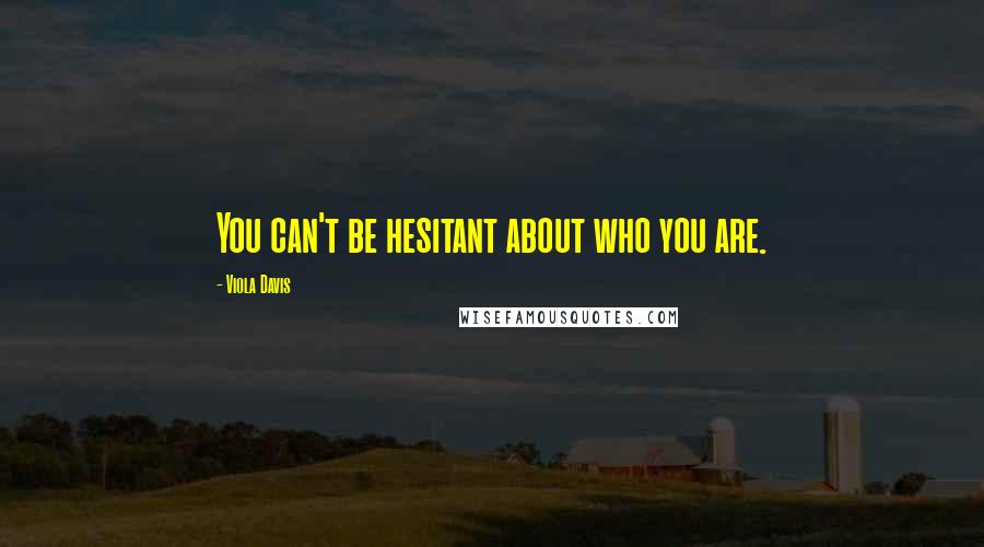 Viola Davis quotes: You can't be hesitant about who you are.