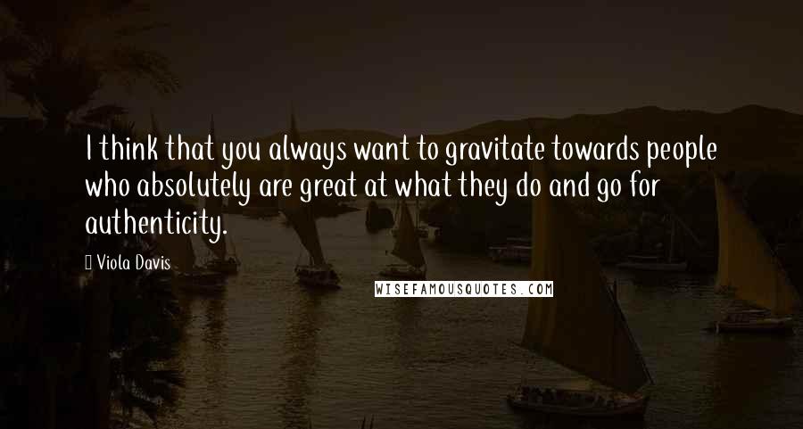 Viola Davis quotes: I think that you always want to gravitate towards people who absolutely are great at what they do and go for authenticity.