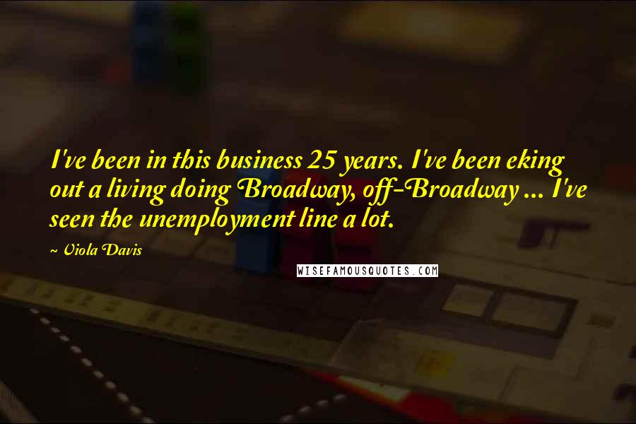 Viola Davis quotes: I've been in this business 25 years. I've been eking out a living doing Broadway, off-Broadway ... I've seen the unemployment line a lot.