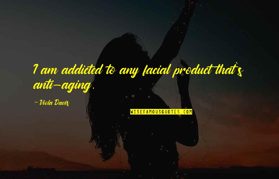 Viola Quotes By Viola Davis: I am addicted to any facial product that's