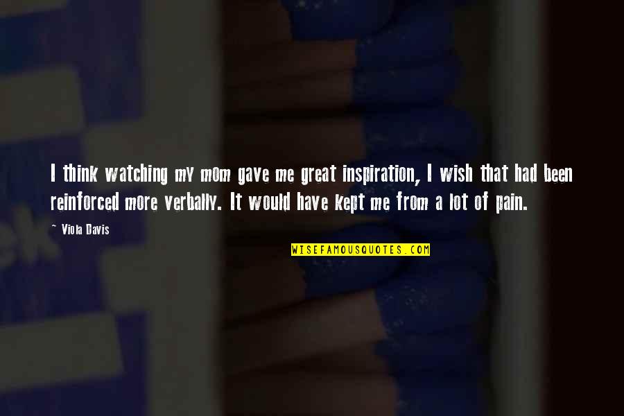 Viola Quotes By Viola Davis: I think watching my mom gave me great