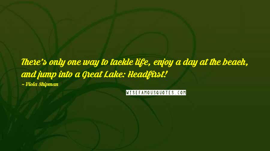 Viola Shipman quotes: There's only one way to tackle life, enjoy a day at the beach, and jump into a Great Lake: Headfirst! Viola Shipman quotes: There's only one way to tackle life, enjoy a day at the beach, and jump into a Great Lake: Headfirst!