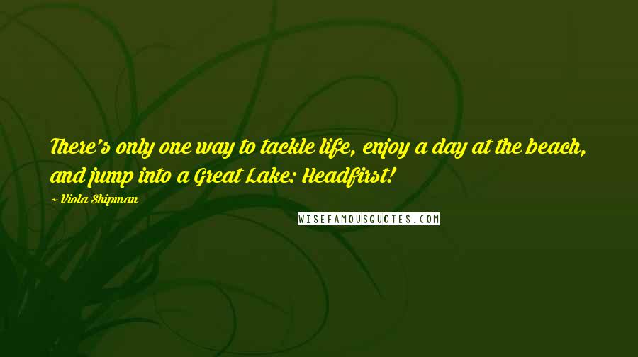 Viola Shipman quotes: There's only one way to tackle life, enjoy a day at the beach, and jump into a Great Lake: Headfirst!