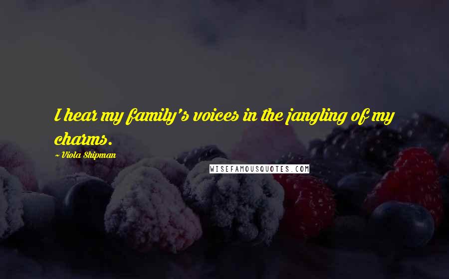 Viola Shipman quotes: I hear my family's voices in the jangling of my charms.