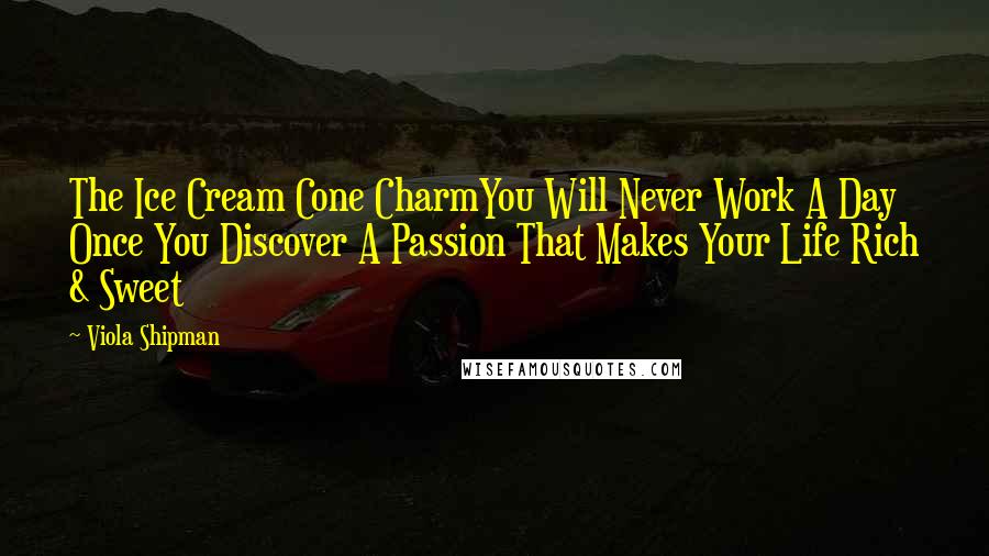 Viola Shipman quotes: The Ice Cream Cone CharmYou Will Never Work A Day Once You Discover A Passion That Makes Your Life Rich & Sweet