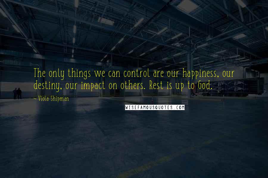 Viola Shipman quotes: The only things we can control are our happiness, our destiny, our impact on others. Rest is up to God.