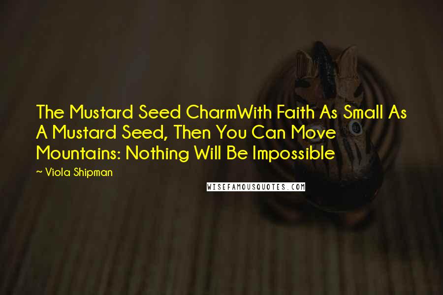 Viola Shipman quotes: The Mustard Seed CharmWith Faith As Small As A Mustard Seed, Then You Can Move Mountains: Nothing Will Be Impossible Viola Shipman quotes: The Mustard Seed CharmWith Faith As Small As A Mustard Seed, Then You Can Move Mountains: Nothing Will Be Impossible