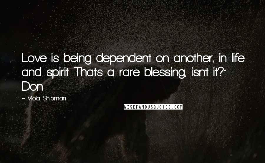 Viola Shipman quotes: Love is being dependent on another, in life and spirit. That's a rare blessing, isn't it?" Don