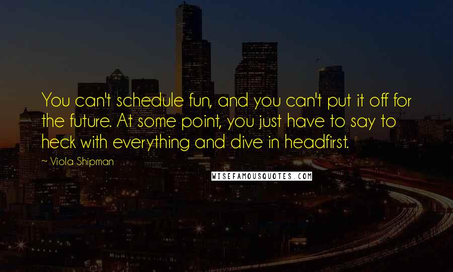 Viola Shipman quotes: You can't schedule fun, and you can't put it off for the future. At some point, you just have to say to heck with everything and dive in headfirst.