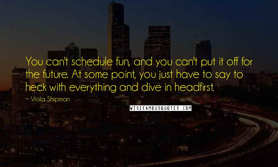 Viola Shipman quotes: You can't schedule fun, and you can't put it off for the future. At some point, you just have to say to heck with everything and dive in headfirst. Viola Shipman quotes: You can't schedule fun, and you can't put it off for the future. At some point, you just have to say to heck with everything and dive in headfirst.