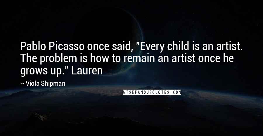 Viola Shipman quotes: Pablo Picasso once said, "Every child is an artist. The problem is how to remain an artist once he grows up." Lauren