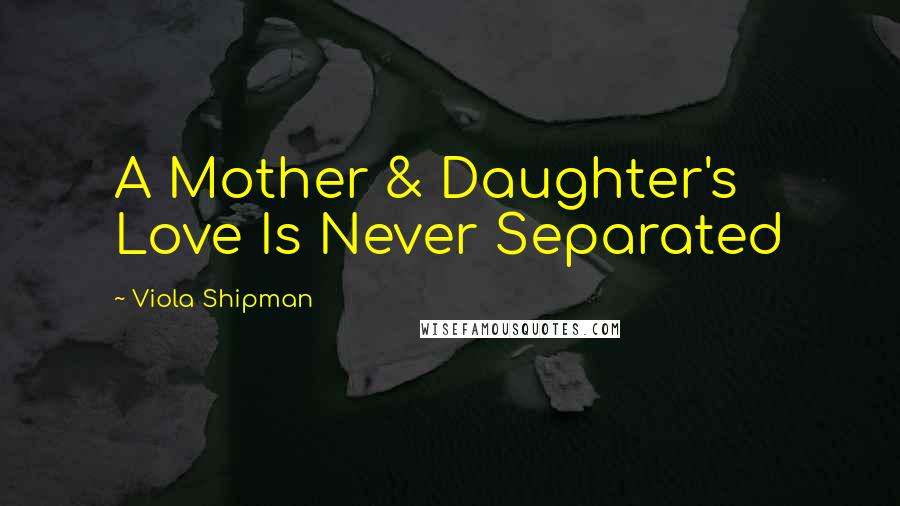 Viola Shipman quotes: A Mother & Daughter's Love Is Never Separated