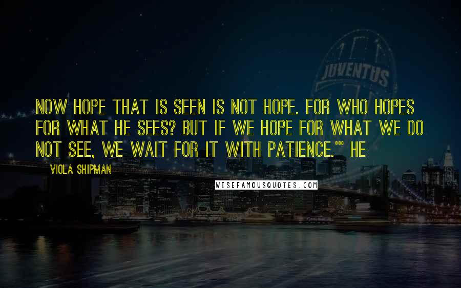 Viola Shipman quotes: Now hope that is seen is not hope. For who hopes for what he sees? But if we hope for what we do not see, we wait for it with