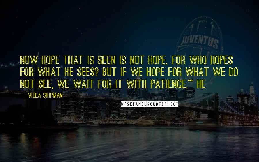 Viola Shipman quotes: Now hope that is seen is not hope. For who hopes for what he sees? But if we hope for what we do not see, we wait for it with Viola Shipman quotes: Now hope that is seen is not hope. For who hopes for what he sees? But if we hope for what we do not see, we wait for it with