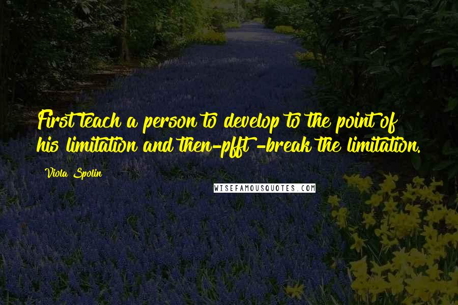 Viola Spolin quotes: First teach a person to develop to the point of his limitation and then-pfft!-break the limitation.