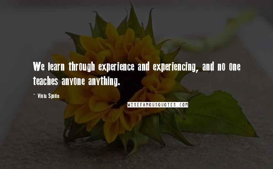 Viola Spolin quotes: We learn through experience and experiencing, and no one teaches anyone anything.