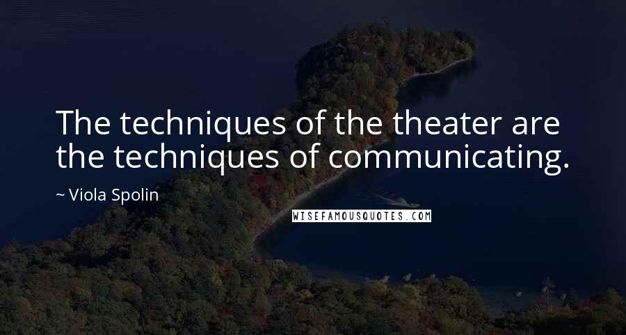 Viola Spolin quotes: The techniques of the theater are the techniques of communicating.