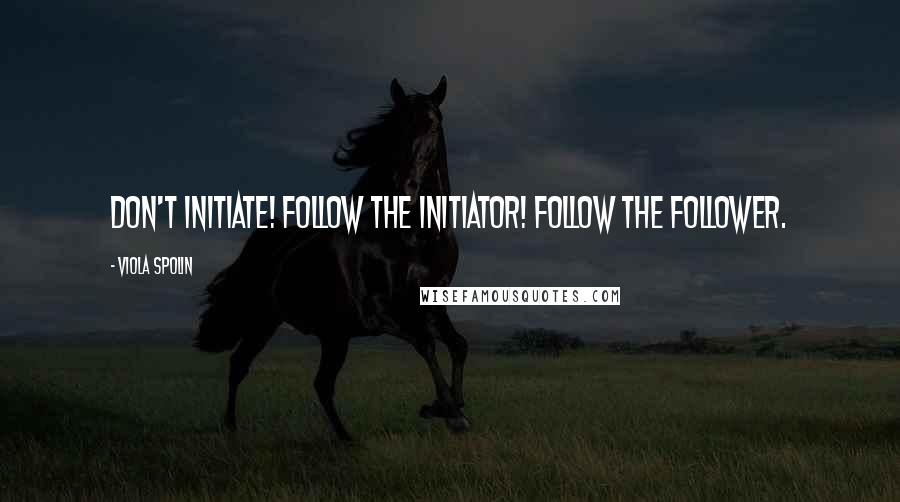 Viola Spolin quotes: Don't initiate! Follow the initiator! Follow the follower.