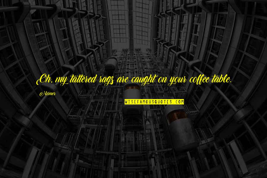 Violarea Quotes By Homer: Oh, my tattered rags are caught on your