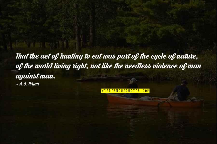 Violence Against Violence Quotes By A.G. Wyatt: That the act of hunting to eat was