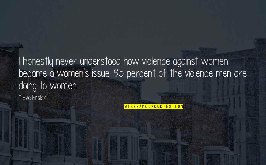 Violence Against Violence Quotes By Eve Ensler: I honestly never understood how violence against women