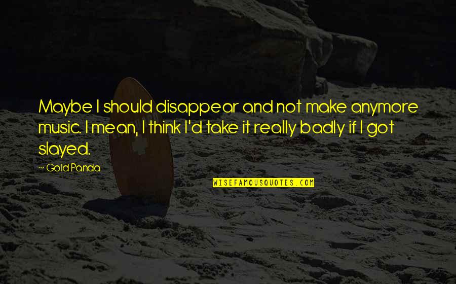 Violence And Humans Quotes By Gold Panda: Maybe I should disappear and not make anymore Violence And Humans Quotes By Gold Panda: Maybe I should disappear and not make anymore