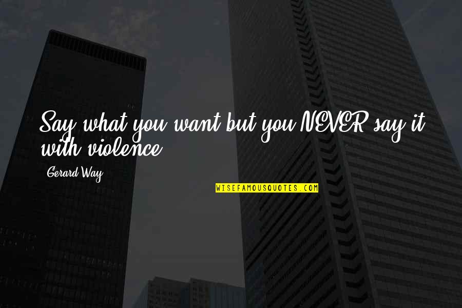 Violence And Nonviolence Quotes By Gerard Way: Say what you want but you NEVER say