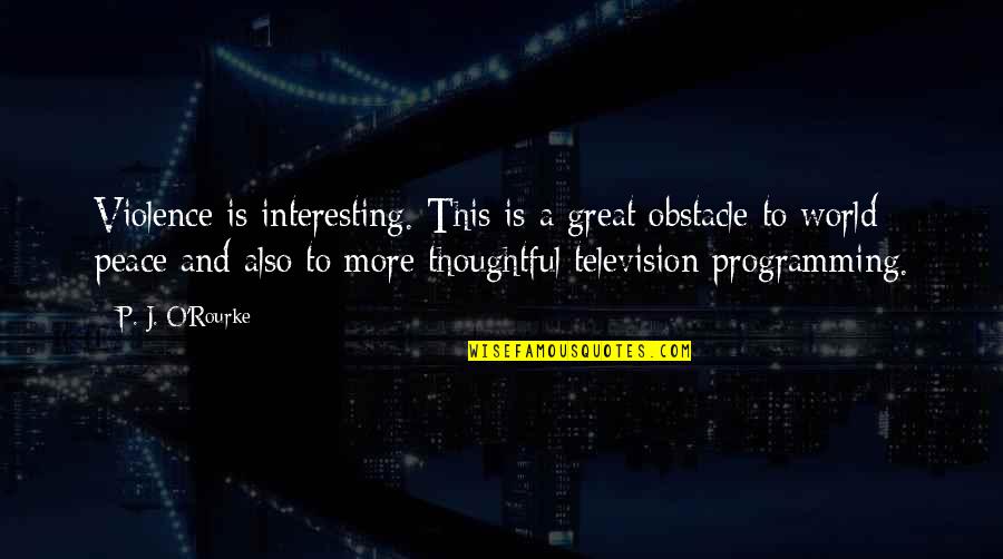 Violence And Peace Quotes By P. J. O'Rourke: Violence is interesting. This is a great obstacle