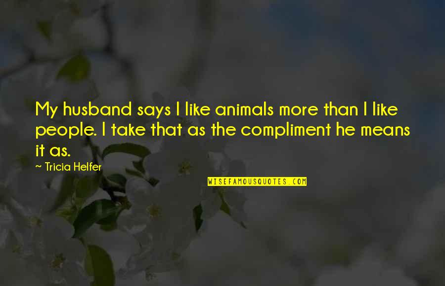 Violence Is Bad Quotes By Tricia Helfer: My husband says I like animals more than Violence Is Bad Quotes By Tricia Helfer: My husband says I like animals more than