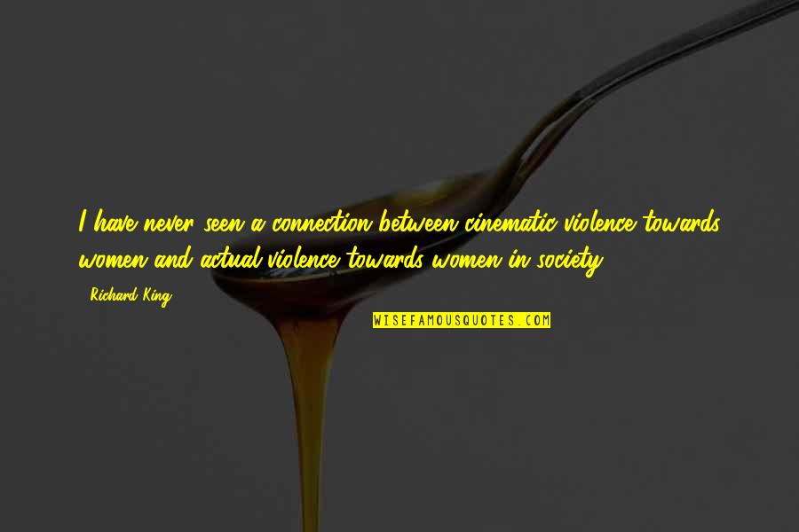Violence Towards Women Quotes By Richard King: I have never seen a connection between cinematic Violence Towards Women Quotes By Richard King: I have never seen a connection between cinematic