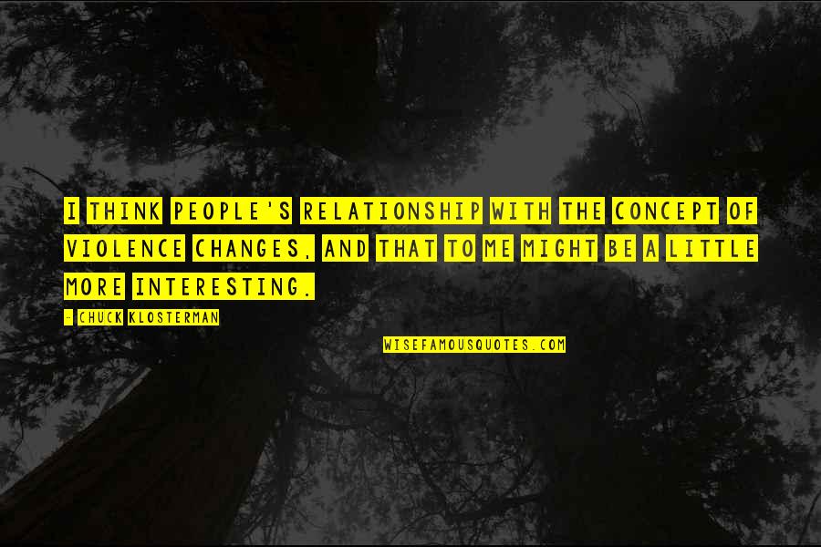 Violence With Violence Quotes By Chuck Klosterman: I think people's relationship with the concept of Violence With Violence Quotes By Chuck Klosterman: I think people's relationship with the concept of
